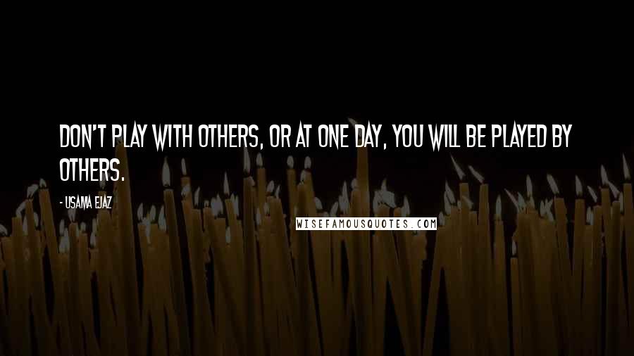 Usama Ejaz Quotes: Don't play with others, or at one day, you will be played by others.