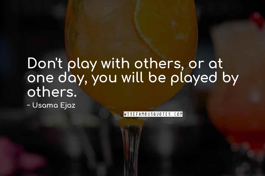 Usama Ejaz Quotes: Don't play with others, or at one day, you will be played by others.