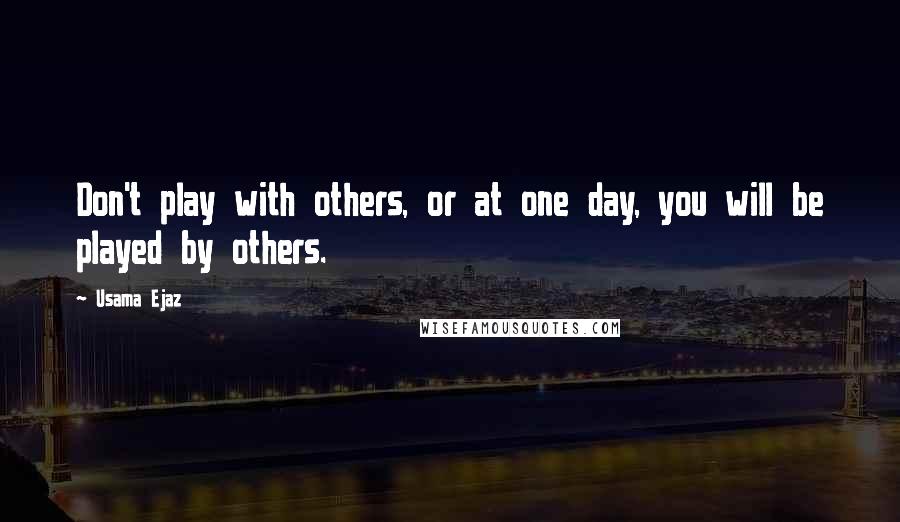 Usama Ejaz Quotes: Don't play with others, or at one day, you will be played by others.