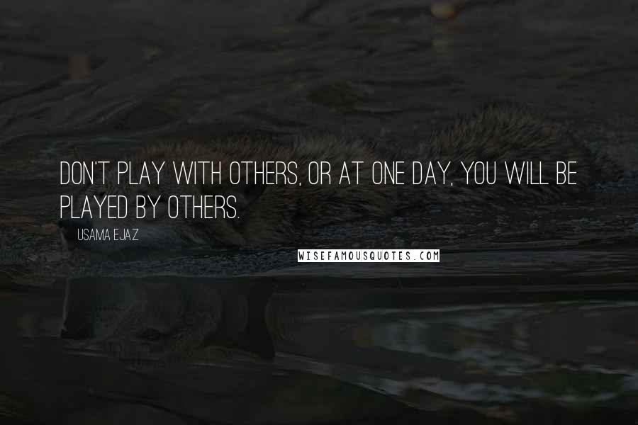 Usama Ejaz Quotes: Don't play with others, or at one day, you will be played by others.