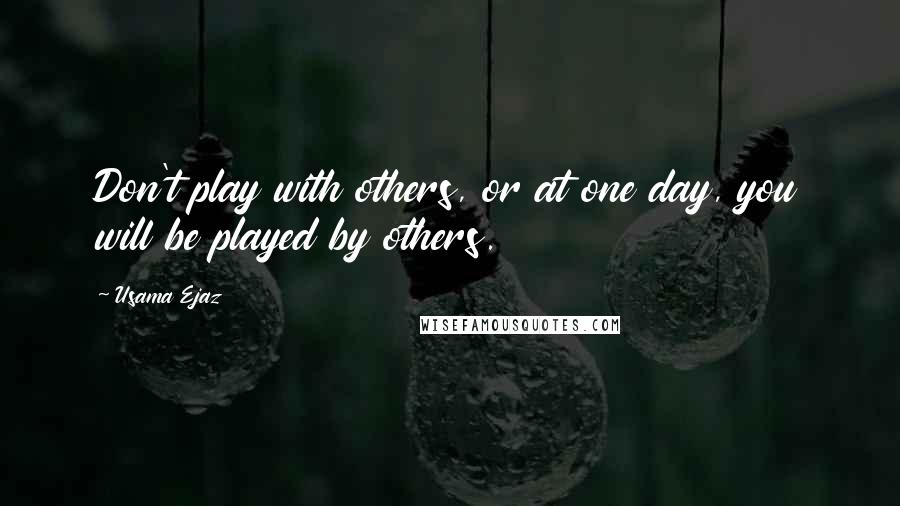 Usama Ejaz Quotes: Don't play with others, or at one day, you will be played by others.