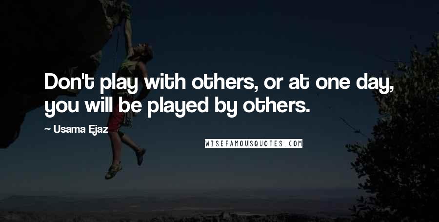 Usama Ejaz Quotes: Don't play with others, or at one day, you will be played by others.