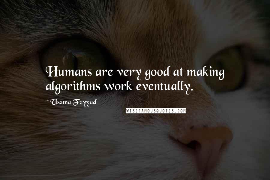 Usama Fayyad Quotes: Humans are very good at making algorithms work eventually.