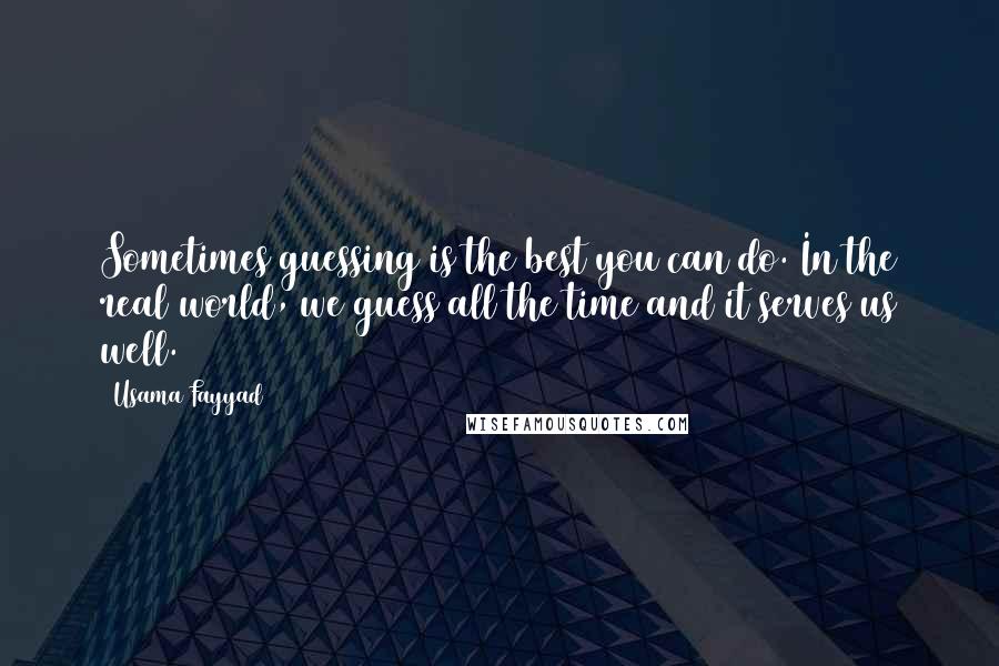 Usama Fayyad Quotes: Sometimes guessing is the best you can do. In the real world, we guess all the time and it serves us well.