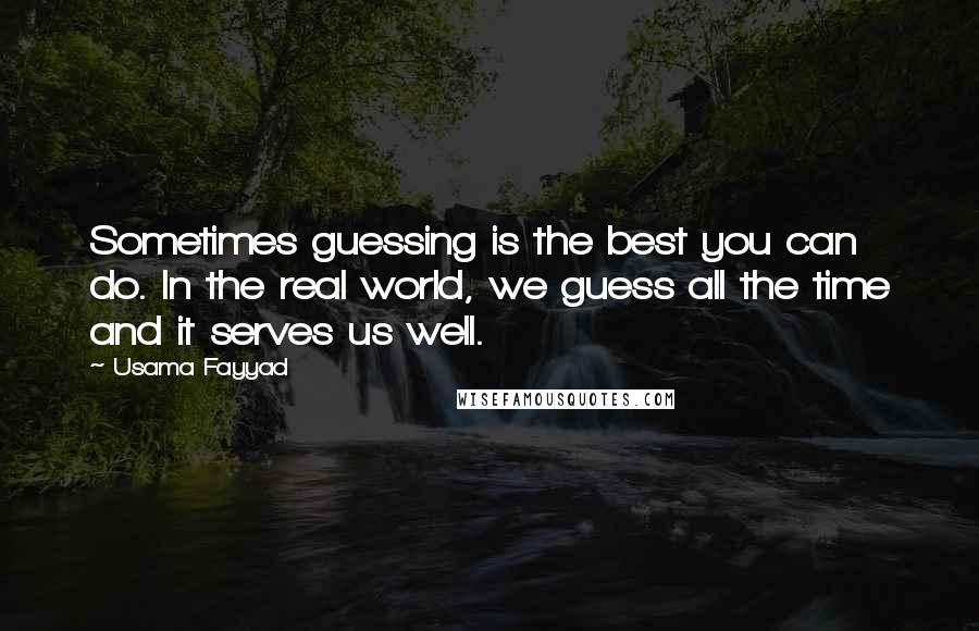 Usama Fayyad Quotes: Sometimes guessing is the best you can do. In the real world, we guess all the time and it serves us well.