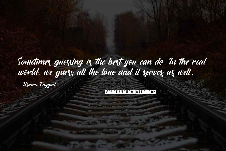 Usama Fayyad Quotes: Sometimes guessing is the best you can do. In the real world, we guess all the time and it serves us well.