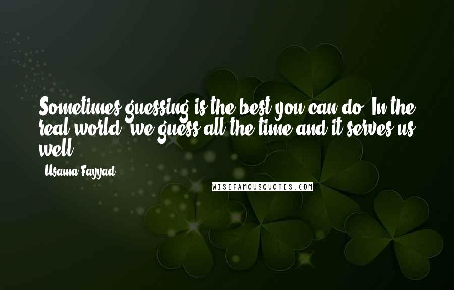Usama Fayyad Quotes: Sometimes guessing is the best you can do. In the real world, we guess all the time and it serves us well.