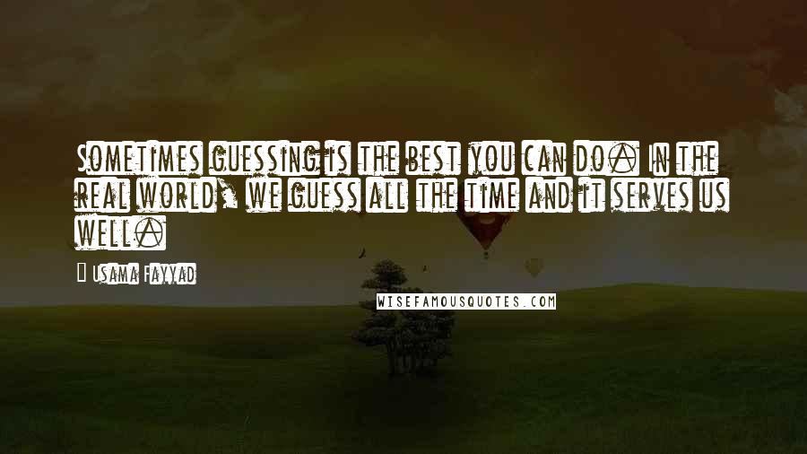 Usama Fayyad Quotes: Sometimes guessing is the best you can do. In the real world, we guess all the time and it serves us well.