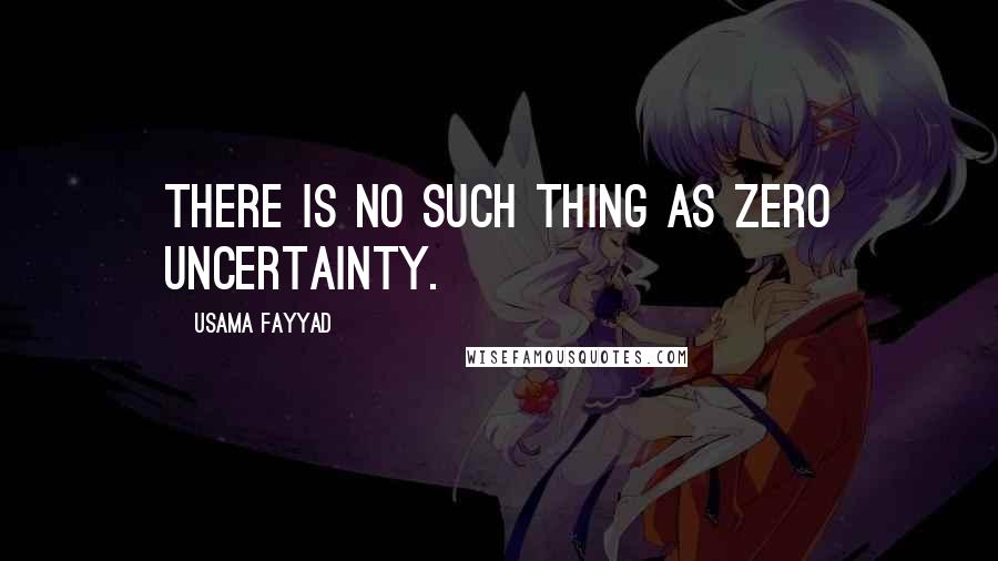 Usama Fayyad Quotes: There is no such thing as zero uncertainty.