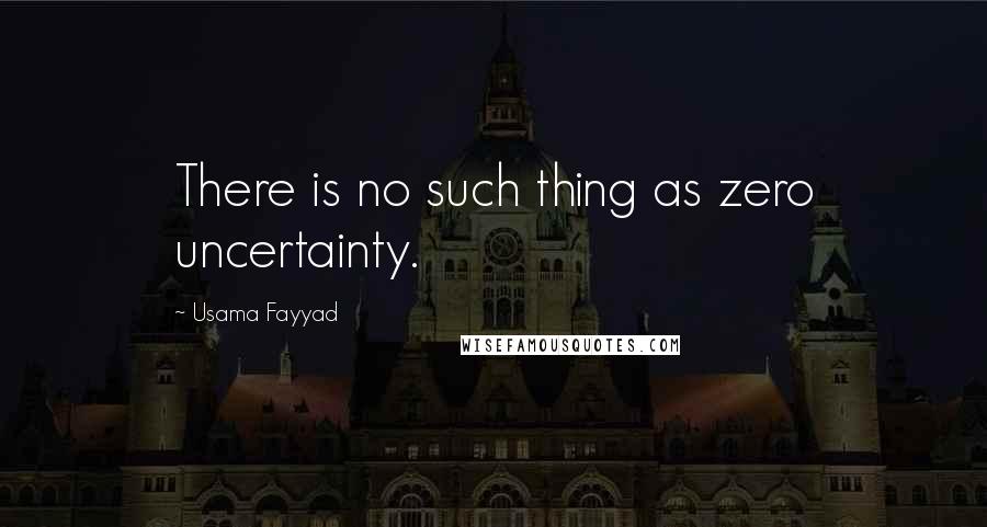 Usama Fayyad Quotes: There is no such thing as zero uncertainty.