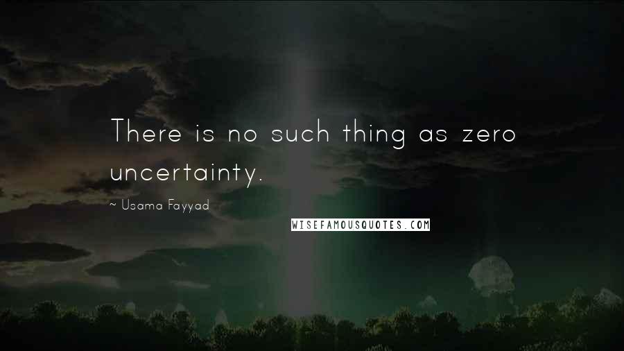 Usama Fayyad Quotes: There is no such thing as zero uncertainty.