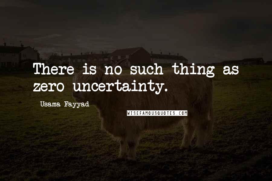 Usama Fayyad Quotes: There is no such thing as zero uncertainty.