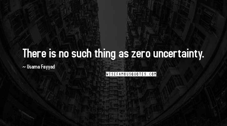 Usama Fayyad Quotes: There is no such thing as zero uncertainty.