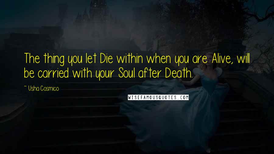 Usha Cosmico Quotes: The thing you let Die within when you are Alive, will be carried with your Soul after Death.