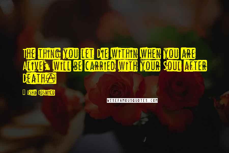 Usha Cosmico Quotes: The thing you let Die within when you are Alive, will be carried with your Soul after Death.