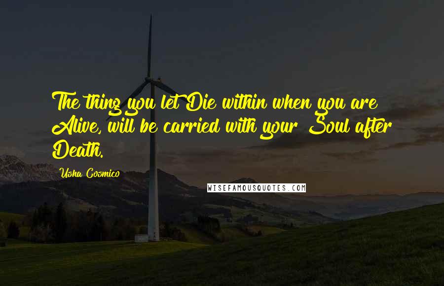 Usha Cosmico Quotes: The thing you let Die within when you are Alive, will be carried with your Soul after Death.