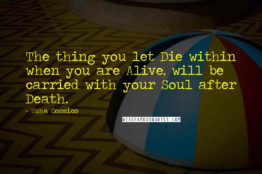 Usha Cosmico Quotes: The thing you let Die within when you are Alive, will be carried with your Soul after Death.