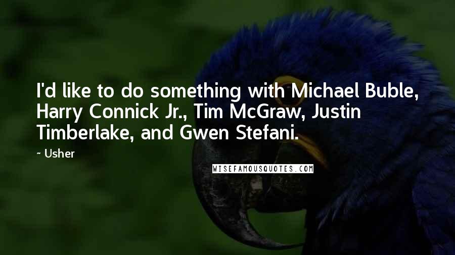 Usher Quotes: I'd like to do something with Michael Buble, Harry Connick Jr., Tim McGraw, Justin Timberlake, and Gwen Stefani.