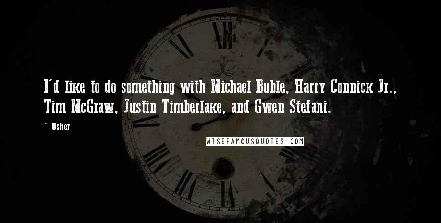 Usher Quotes: I'd like to do something with Michael Buble, Harry Connick Jr., Tim McGraw, Justin Timberlake, and Gwen Stefani.