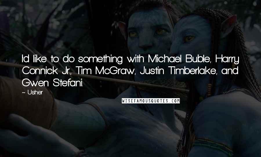 Usher Quotes: I'd like to do something with Michael Buble, Harry Connick Jr., Tim McGraw, Justin Timberlake, and Gwen Stefani.