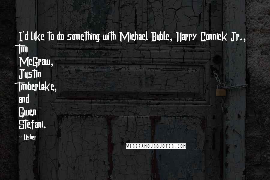 Usher Quotes: I'd like to do something with Michael Buble, Harry Connick Jr., Tim McGraw, Justin Timberlake, and Gwen Stefani.