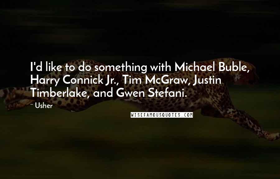 Usher Quotes: I'd like to do something with Michael Buble, Harry Connick Jr., Tim McGraw, Justin Timberlake, and Gwen Stefani.