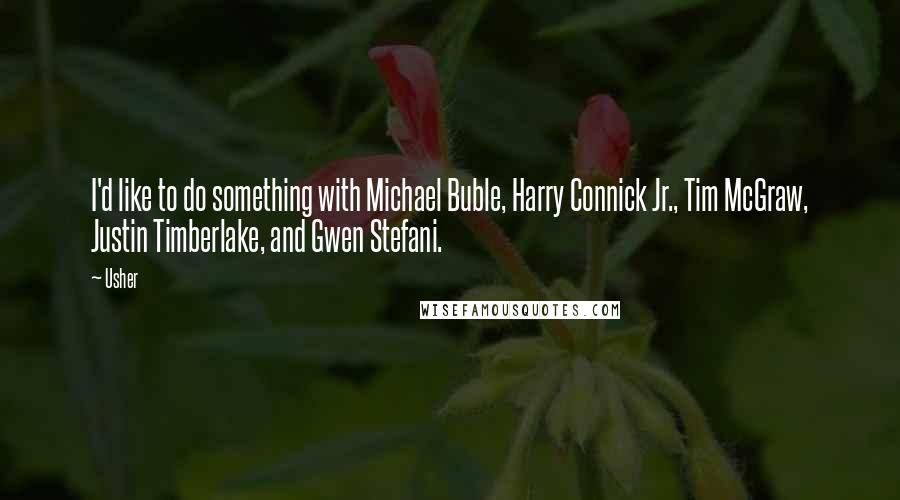 Usher Quotes: I'd like to do something with Michael Buble, Harry Connick Jr., Tim McGraw, Justin Timberlake, and Gwen Stefani.
