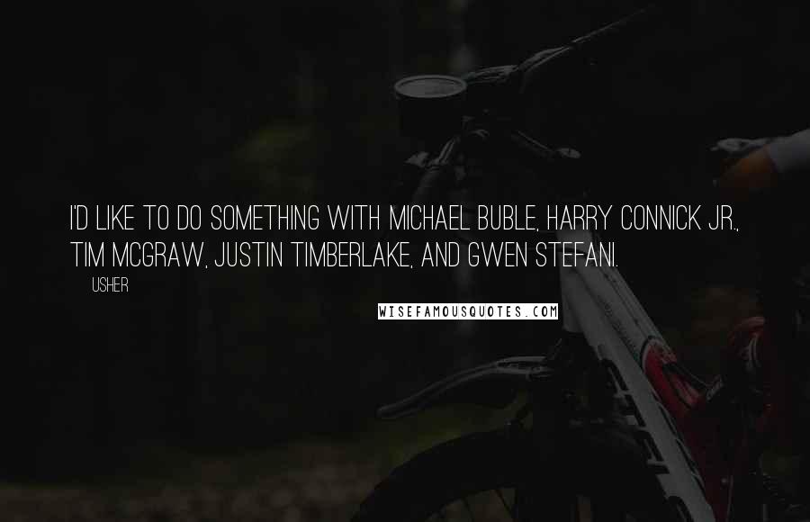 Usher Quotes: I'd like to do something with Michael Buble, Harry Connick Jr., Tim McGraw, Justin Timberlake, and Gwen Stefani.