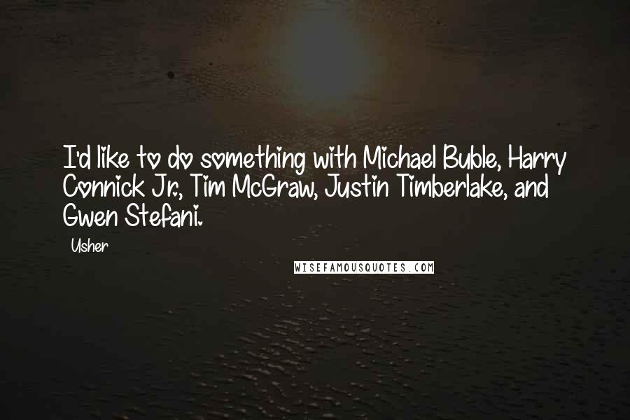 Usher Quotes: I'd like to do something with Michael Buble, Harry Connick Jr., Tim McGraw, Justin Timberlake, and Gwen Stefani.