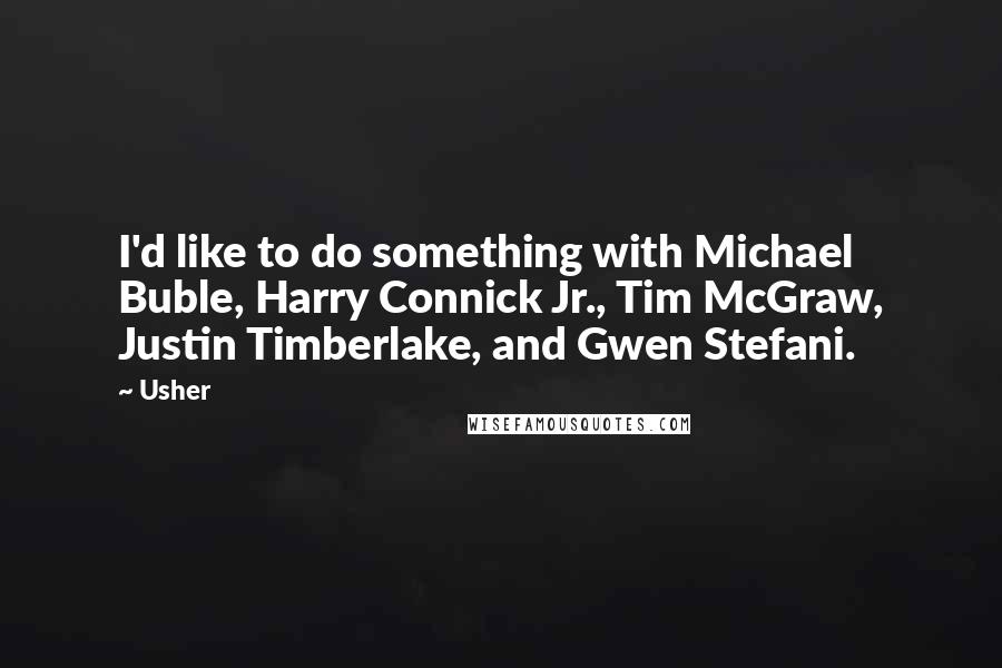 Usher Quotes: I'd like to do something with Michael Buble, Harry Connick Jr., Tim McGraw, Justin Timberlake, and Gwen Stefani.