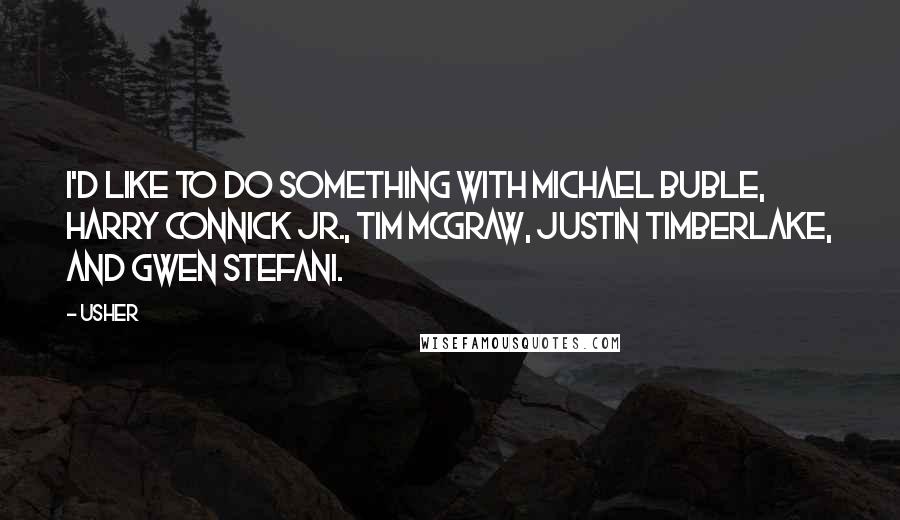 Usher Quotes: I'd like to do something with Michael Buble, Harry Connick Jr., Tim McGraw, Justin Timberlake, and Gwen Stefani.