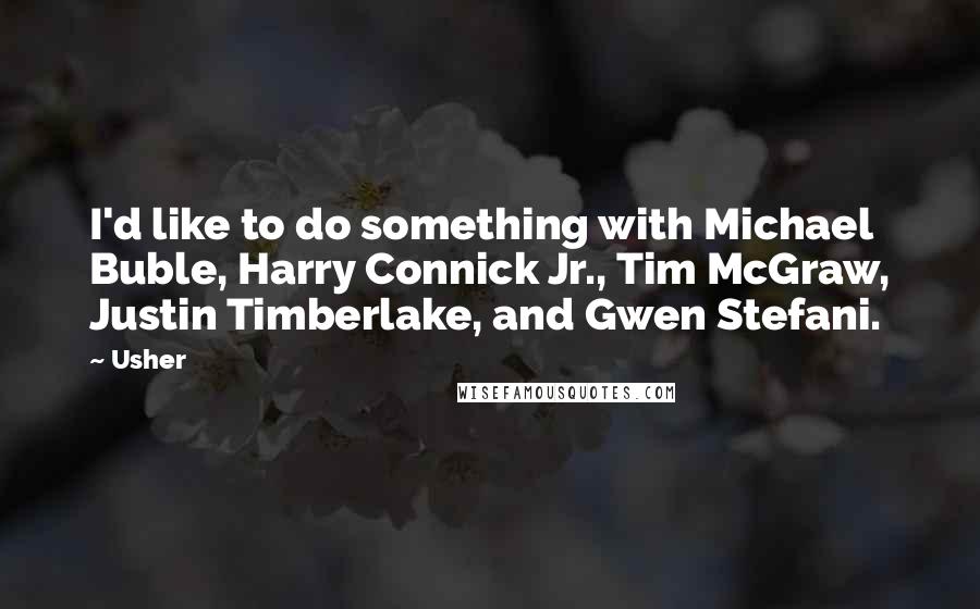 Usher Quotes: I'd like to do something with Michael Buble, Harry Connick Jr., Tim McGraw, Justin Timberlake, and Gwen Stefani.