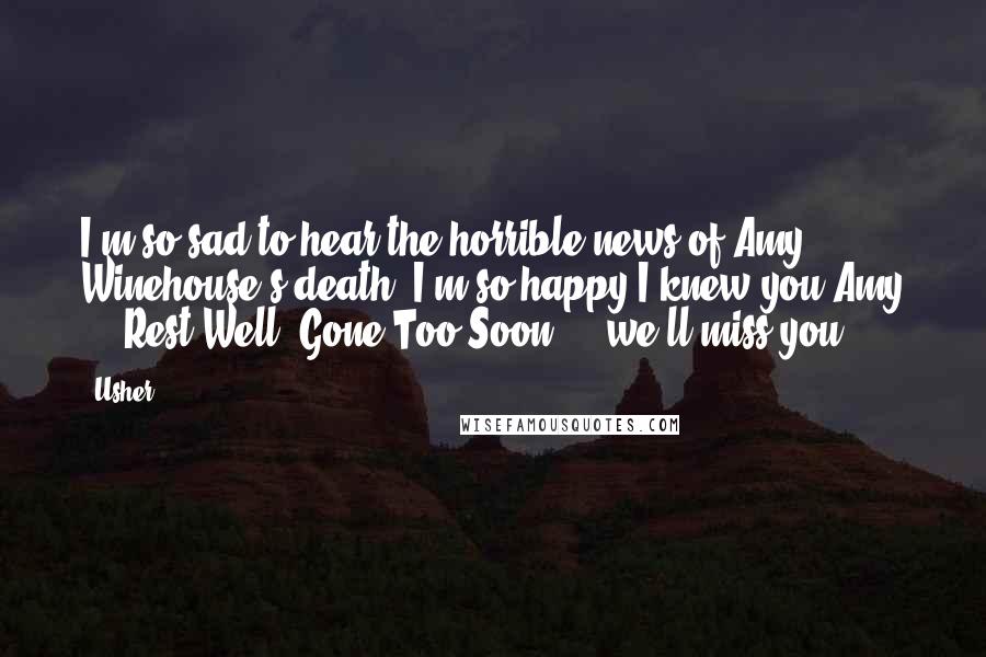 Usher Quotes: I'm so sad to hear the horrible news of Amy Winehouse's death. I'm so happy I knew you Amy ... Rest Well. Gone Too Soon ... we'll miss you!!