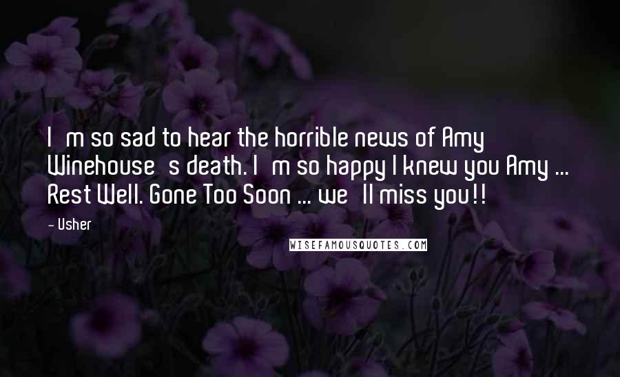 Usher Quotes: I'm so sad to hear the horrible news of Amy Winehouse's death. I'm so happy I knew you Amy ... Rest Well. Gone Too Soon ... we'll miss you!!