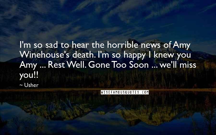 Usher Quotes: I'm so sad to hear the horrible news of Amy Winehouse's death. I'm so happy I knew you Amy ... Rest Well. Gone Too Soon ... we'll miss you!!