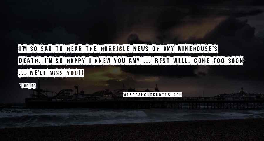 Usher Quotes: I'm so sad to hear the horrible news of Amy Winehouse's death. I'm so happy I knew you Amy ... Rest Well. Gone Too Soon ... we'll miss you!!