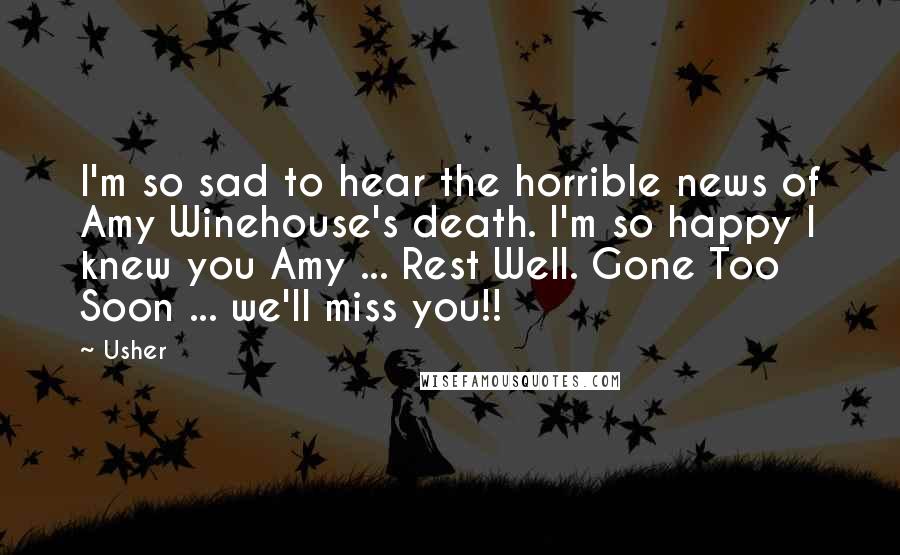 Usher Quotes: I'm so sad to hear the horrible news of Amy Winehouse's death. I'm so happy I knew you Amy ... Rest Well. Gone Too Soon ... we'll miss you!!