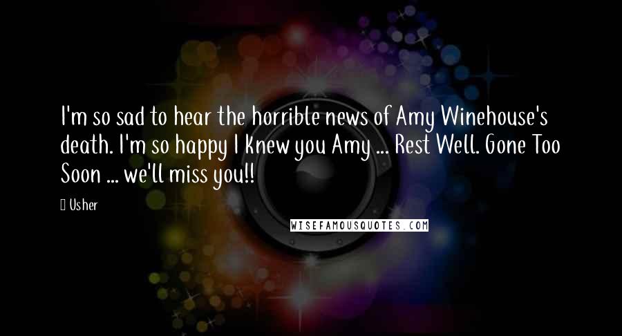 Usher Quotes: I'm so sad to hear the horrible news of Amy Winehouse's death. I'm so happy I knew you Amy ... Rest Well. Gone Too Soon ... we'll miss you!!