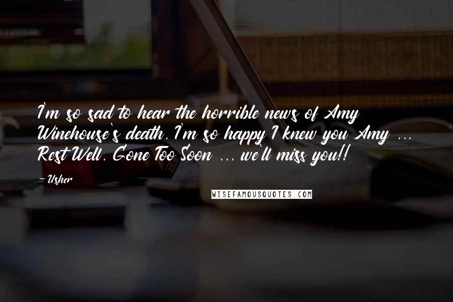 Usher Quotes: I'm so sad to hear the horrible news of Amy Winehouse's death. I'm so happy I knew you Amy ... Rest Well. Gone Too Soon ... we'll miss you!!
