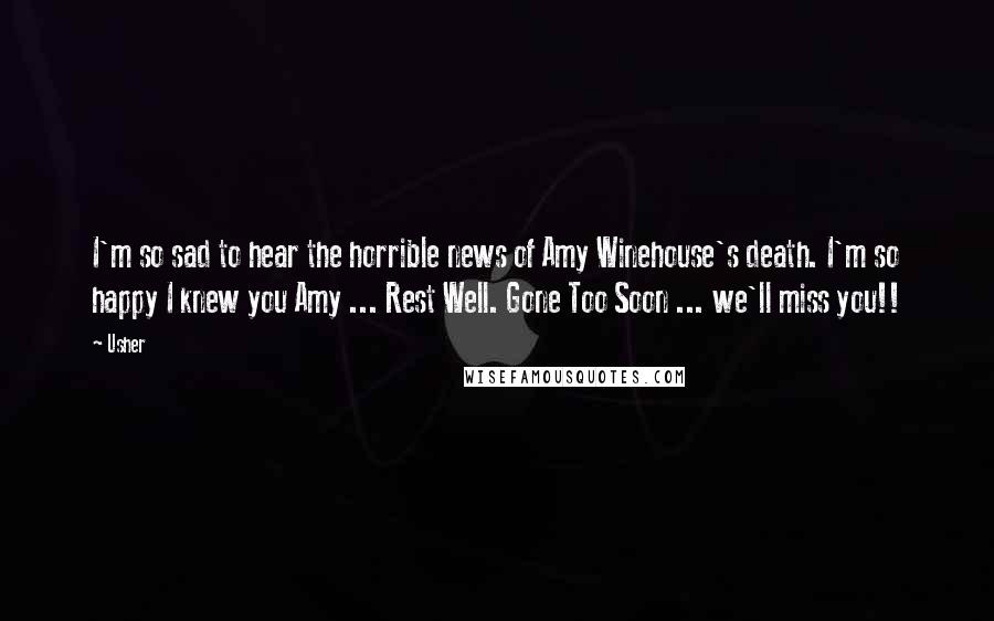 Usher Quotes: I'm so sad to hear the horrible news of Amy Winehouse's death. I'm so happy I knew you Amy ... Rest Well. Gone Too Soon ... we'll miss you!!