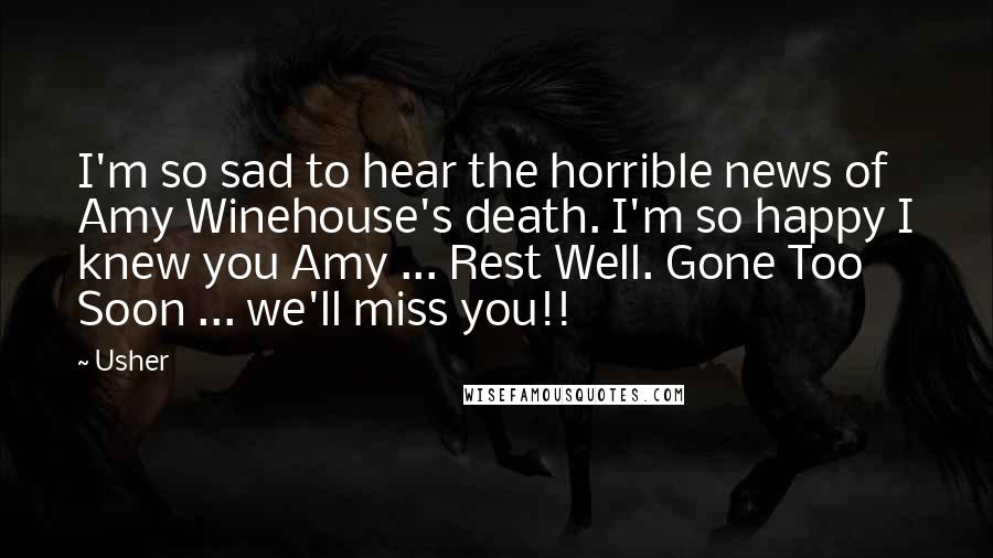 Usher Quotes: I'm so sad to hear the horrible news of Amy Winehouse's death. I'm so happy I knew you Amy ... Rest Well. Gone Too Soon ... we'll miss you!!