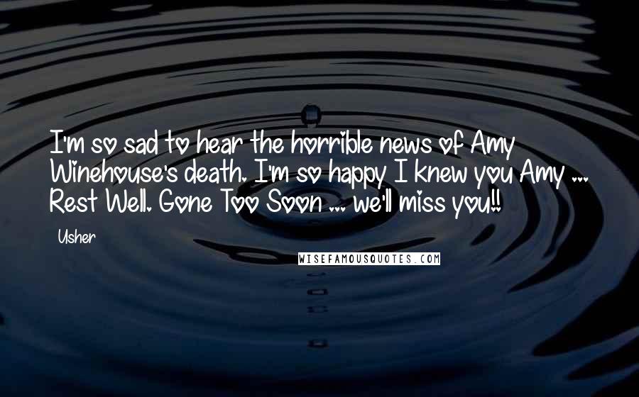 Usher Quotes: I'm so sad to hear the horrible news of Amy Winehouse's death. I'm so happy I knew you Amy ... Rest Well. Gone Too Soon ... we'll miss you!!