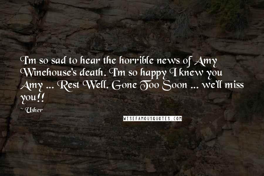 Usher Quotes: I'm so sad to hear the horrible news of Amy Winehouse's death. I'm so happy I knew you Amy ... Rest Well. Gone Too Soon ... we'll miss you!!