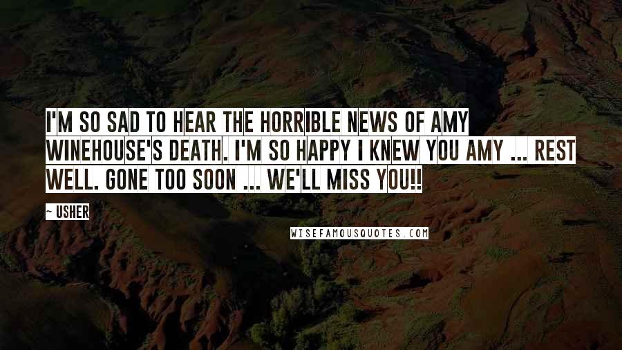 Usher Quotes: I'm so sad to hear the horrible news of Amy Winehouse's death. I'm so happy I knew you Amy ... Rest Well. Gone Too Soon ... we'll miss you!!
