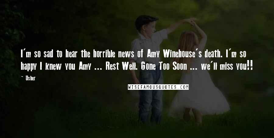 Usher Quotes: I'm so sad to hear the horrible news of Amy Winehouse's death. I'm so happy I knew you Amy ... Rest Well. Gone Too Soon ... we'll miss you!!