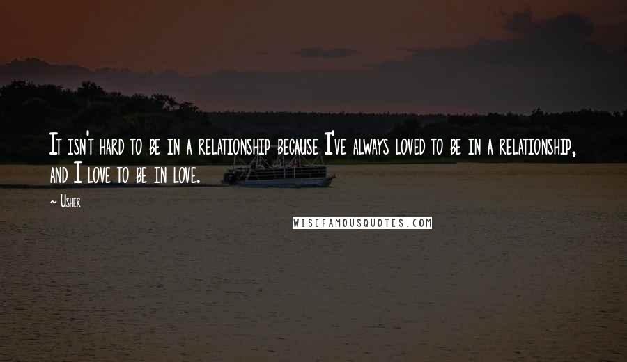 Usher Quotes: It isn't hard to be in a relationship because I've always loved to be in a relationship, and I love to be in love.