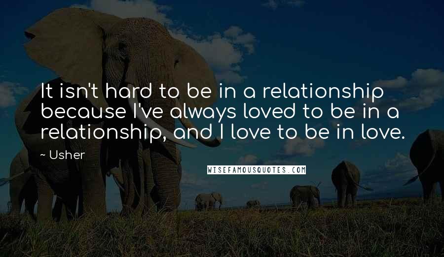 Usher Quotes: It isn't hard to be in a relationship because I've always loved to be in a relationship, and I love to be in love.