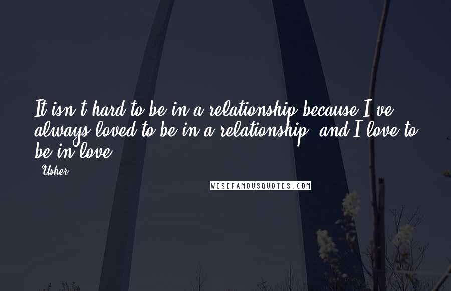 Usher Quotes: It isn't hard to be in a relationship because I've always loved to be in a relationship, and I love to be in love.