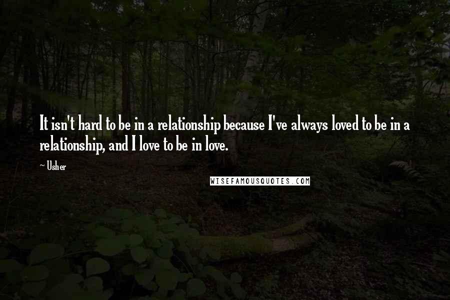 Usher Quotes: It isn't hard to be in a relationship because I've always loved to be in a relationship, and I love to be in love.