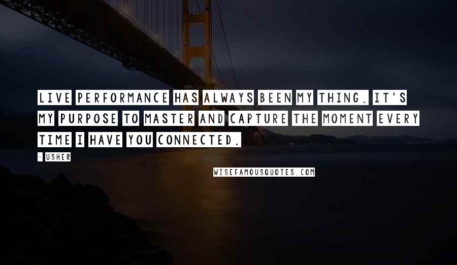 Usher Quotes: Live performance has always been my thing. It's my purpose to master and capture the moment every time I have you connected.